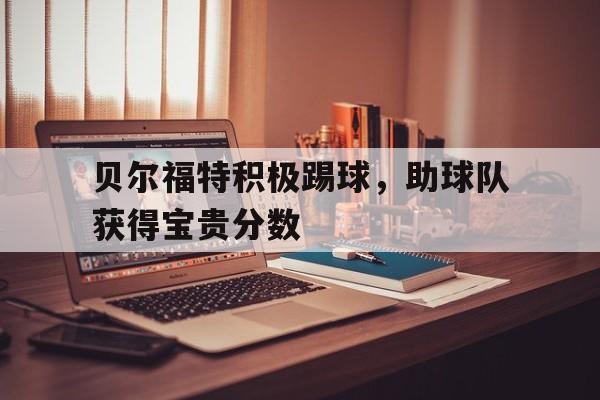关于贝尔福特积极踢球，助球队获得宝贵分数的信息
