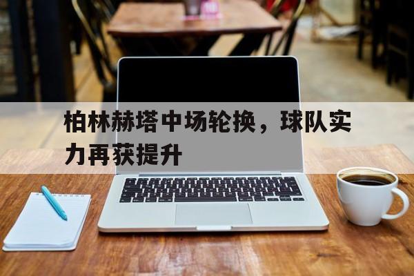 关于柏林赫塔中场轮换，球队实力再获提升的信息