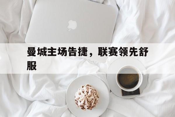 曼城主场告捷，联赛领先舒服的简单介绍