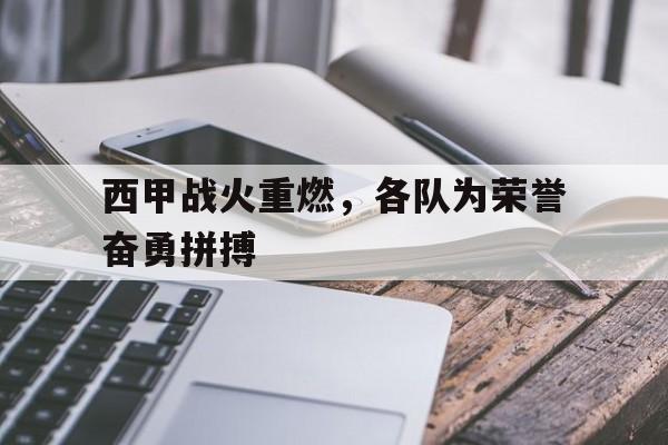 西甲战火重燃，各队为荣誉奋勇拼搏的简单介绍